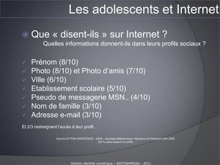 Les adolescents et InternetQue font les ados sur Internet ?Top 30 des sites Français pour ados les plus consultés par les enfants et les adolescents (02/2011) : http://www.alexa.com/topsites/category/Top/World/Fran%C3%A7ais/Enfants_et_ados  1-Babylon  2-Comment ça marche  3-Skyrock  4-Jeuxvideo.com  5-Xbox  6-Dafont  7-Centerblog  8-Jeux.fr  9-NRJ10-Gamekult 11-Football365 12-jeuxvideo.fr 13-Ados.fr 14-La conjugaison 15-Le conjugueur 16-synonymes 17-To learn English 18-Fun Radio 19-Le dictionnaire 20-Melty.fr21-Cirque du Soleil22-Jeux-Actu.com23-Play3-Live24-Jeux 2 filles25-Madmoizelle26-ONISEP27-ActuStar28-Skyrock29-Poisson rouge30-Nova Planet 1 : JEUX (10/30) - 2 : SCOLAIRE (9/30)  - 3 : MUSIQUE (6/30)Gestion identité numérique – BOITE@MEDIA - 2011