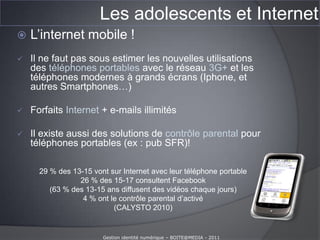 Pédophilie16% ont déjà rencontré tous leurs contacts89 % des jeunes âgés de 13 à 18 ans disent avoir été sollicités pour un rendez-vous(49%) ou menacés (17%) ou confrontés à des images pornographiques(53%) ou reçu des propositions sexuelles(29%) ou encore avoir subi des moqueries(41%)(2 670 questionnaires via le site Facebook par e-Enfance)Gestion identité numérique – BOITE@MEDIA - 2011