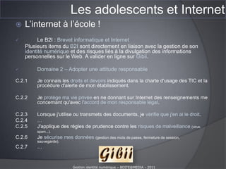 Les adolescents et InternetQuels sont les risques pour les ados ?Téléchargement P2PImages choquantes (violence, sexe, drogue, …)55 % des 15-17 ansVirus, programmes malveillantsGestion identité numérique – BOITE@MEDIA - 2011