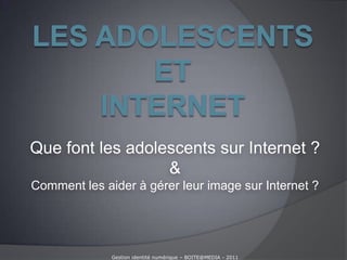Les adolescents et Internet Que font les adolescents sur Internet ? & Comment les aider à gérer leur image sur Internet ? Gestion identité numérique – BOITE@MEDIA - 2011 