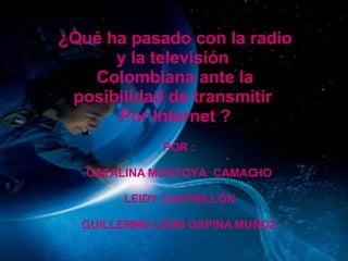QUE  ¿Qué ha pasado con la radio y la televisión  Colombiana ante la posibilidad de transmitir  Por Internet ? POR : CATALINA MONTOYA  CAMACHO LEIDY CASTRILLÓN GUILLERMO LEÓN OSPINA MUÑOZ 