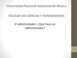UniversidadNacional Autónomade México
COLEGIO DE CIENCIAS Y HUMANIDADES
El administrador: ¿Qué hace un
administrador?
 