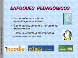 ENFOQUES  PEDAGÓGICOS Como materia propia de aprendizaje en si misma Como un instrumento o herramienta metodológico Como un recurso a emplear para… No emplear más de 1/4 ó 1/5 del tiempo 