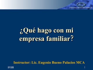 07/06/09 ¿Qué hago con mi empresa familiar? Instructor: Lic. Eugenio Bueno Palacios MCA 