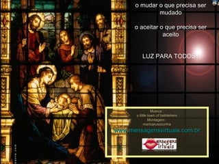 o mudar o que precisa ser mudado   o aceitar o que precisa ser aceito   LUZ PARA TODOS!! Música : o little town of bethlehem Montagem : maricarusocunha www.mensagensvirtuais.com.br 