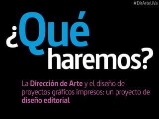 #DirArteUVa
Qué
La Dirección de Arte y el diseño de
proyectos gráficos impresos: un proyecto de
diseño editorial
haremos?
¿
 