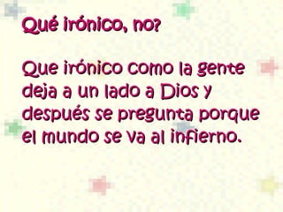 Qué irónico, no?  Que irónico como la gente deja a un lado a Dios y después se pregunta porque el mundo se va al infierno.  
