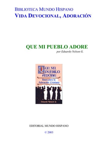BIBLIOTECA MUNDO HISPANO 
VIDA DEVOCIONAL, ADORACIÓN 
QUE MI PUEBLO ADORE 
por Eduardo Nelson G. 
EDITORIAL MUNDO HISPANO 
© 2003 
 