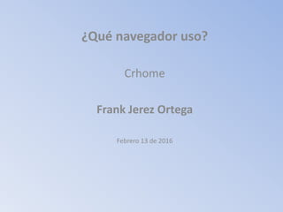 ¿Qué navegador uso?
Crhome
Frank Jerez Ortega
Febrero 13 de 2016
 
