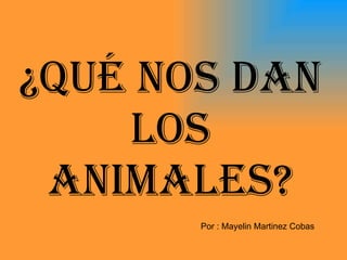 ¿Qué nos dan los animales? Por : Mayelin Martinez Cobas 