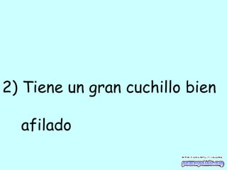 2) Tiene un gran cuchillo bien  afilado 