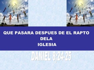 QUE PASARA DESPUES DE EL RAPTO  DELA  IGLESIA DANIEL 8;24-25 