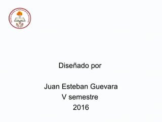 Diseñado por
Juan Esteban Guevara
V semestre
2016
 