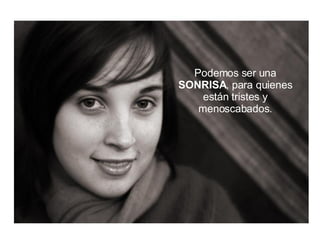 Podemos ser una  SONRISA , para quienes están tristes y menoscabados. 