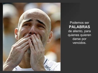 Podemos ser  PALABRAS  de aliento, para quienes quieren darse por vencidos. 