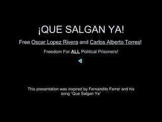 ¡QUE SALGAN YA! Free  Oscar Lopez Rivera  and  Carlos Alberto Torres !  Freedom For  ALL  Political Prisoners! This presentation was inspired by Fernandito Ferrer and his song “Que Salgan Ya” 
