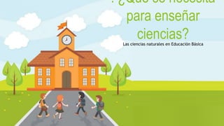 . ¿Qué se necesita
para enseñar
ciencias?Las ciencias naturales en Educación Básica
 