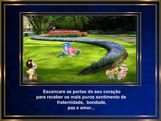 Escancare as portas do seu coração
para receber os mais puros sentimento de
         fraternidade, bondade,
               paz e amor...
 