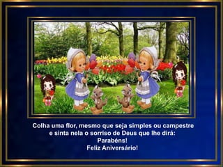 Colha uma flor, mesmo que seja simples ou campestre
     e sinta nela o sorriso de Deus que lhe dirá:
                       Parabéns!
                   Feliz Aniversário!
 