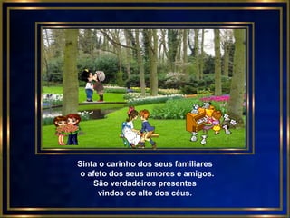 Sinta o carinho dos seus familiares
 o afeto dos seus amores e amigos.
     São verdadeiros presentes
      vindos do alto dos céus.
 