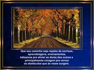 Que seu caminho seja repleto de sorrisos,
       aprendizagens, ensinamentos,
bálsamos pra aliviar as dores dos outros e
    principalmente coragem pra vencer
   os obstáculos que às vezes surgem.
 