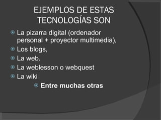 EJEMPLOS DE ESTAS TECNOLOGÍAS SON La pizarra digital (ordenador personal + proyector multimedia),  Los blogs,  La web. La weblesson o webquest La wiki Entre muchas otras 