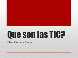 Que son las TIC?
Elisa Gomora Flores
 