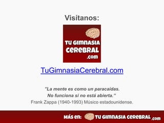 Visítanos:
TuGimnasiaCerebral.com
”La mente es como un paracaídas.
No funciona si no está abierta.”
Frank Zappa (1940-1993) Músico estadounidense.
 
