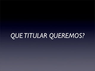 Qué Titular Queremos?