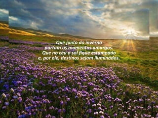 Que junto do inverno partam os momentos amargos. Que no céu o sol fique estampado e, por ele, destinos sejam iluminados.