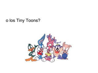 o los Tiny Toons?  