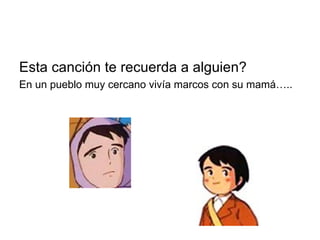 Esta canción te recuerda a alguien?  En un pueblo muy cercano vivía marcos con su mamá…..  