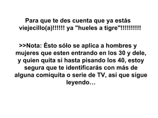 Para que te des cuenta que ya estás viejecillo(a)!!!!!! ya "hueles a tigre"!!!!!!!!!!  >>Nota: Ésto sólo se aplica a hombres y mujeres que esten entrando en los 30 y dele, y quien quita si hasta pisando los 40, estoy segura que te identificarás con más de alguna comiquita o serie de TV, así que sigue leyendo… 