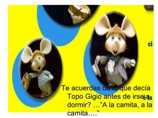 Te acuerdas de lo que decía Topo Gigio antes de irse a dormir? …”A la camita, a la camita….” 