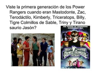Viste la primera generación de los Power Rangers cuando eran Mastodonte, Zac, Terodáctilo, Kimberly, Triceratops, Billy, Tigre Colmillos de Sable, Triny y Tirano saurio Jasón? 