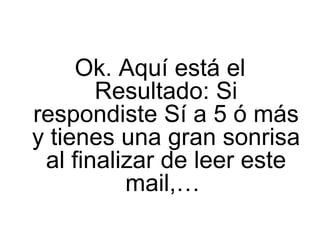 Ok. Aquí está el Resultado: Si respondiste Sí a 5 ó más y tienes una gran sonrisa al finalizar de leer este mail,…  
