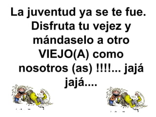 La juventud ya se te fue. Disfruta tu vejez y mándaselo a otro VIEJO(A) como nosotros (as) !!!!... jajá jajá.... 