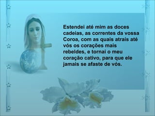 Estendei até mim as doces cadeias, as correntes da vossa Coroa, com as quais atraís até vós os corações mais rebeldes, e tornai o meu coração cativo, para que ele jamais se afaste de vós.  