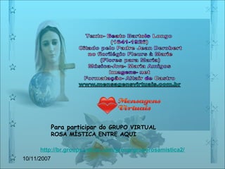 10/11/2007 Para participar do  GRUPO VIRTUAL ROSA MÍSTICA ENTRE AQUI http://br.groups.yahoo.com/group/gruporosamistica2/ 