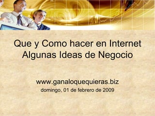 Que y Como hacer en Internet Algunas Ideas de Negocio www.ganaloquequieras.biz domingo, 01 de febrero de 2009 