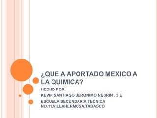 ¿QUE A APORTADO MEXICO A
LA QUIMICA?
HECHO POR:
KEVIN SANTIAGO JERONIMO NEGRIN . 3 E
ESCUELA SECUNDARIA TECNICA
NO.11,VILLAHERMOSA,TABASCO.
 