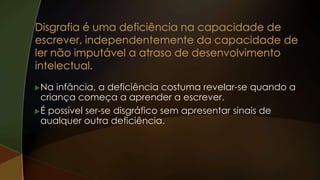 Na infância, a deficiência costuma revelar-se quando a
criança começa a aprender a escrever.
É possível ser-se disgráfico sem apresentar sinais de
aualquer outra deficiência.
 