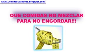 QUE COMIDAS NO MEZCLAR
PARA NO ENGORDAR!!!
www.ComidasCurativas.Blogspot.com
 