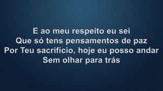 E ao meu respeito eu sei
Que só tens pensamentos de paz
Por Teu sacrifício, hoje eu posso andar
Sem olhar para trás
 
