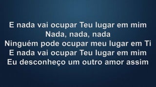E nada vai ocupar Teu lugar em mim
Nada, nada, nada
Ninguém pode ocupar meu lugar em Ti
E nada vai ocupar Teu lugar em mim
Eu desconheço um outro amor assim
 