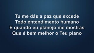 Tu me dás a paz que excede
Todo entendimento humano
E quando eu planejo me mostras
Que é bem melhor o Teu plano
 