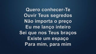 Quero conhecer-Te
Ouvir Teus segredos
Não importa o preço
Eu me lanço inteiro
Sei que nos Teus braços
Existe um espaço
Para mim, para mim
 