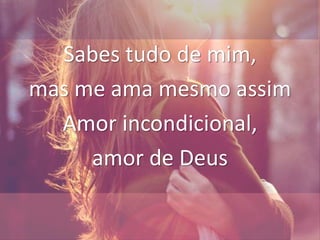 Sabes tudo de mim,
mas me ama mesmo assim
Amor incondicional,
amor de Deus
 