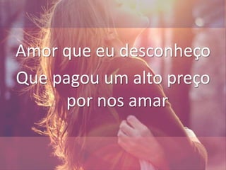 Amor que eu desconheço
Que pagou um alto preço
por nos amar
 