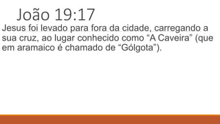 João 19:17
Jesus foi levado para fora da cidade, carregando a
sua cruz, ao lugar conhecido como “A Caveira” (que
em aramaico é chamado de “Gólgota”).
 
